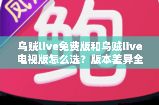 乌贼live免费版和乌贼live电视版怎么选?版本差异全解析与实用选购指南 乌贼live免费版和乌贼live电视版怎么选?版本差异全解析与实用选购指南