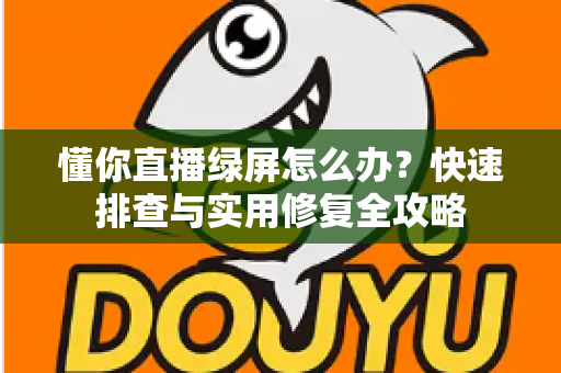懂你直播绿屏怎么办?快速排查与实用修复全攻略 懂你直播绿屏怎么办?快速排查与实用修复全攻略