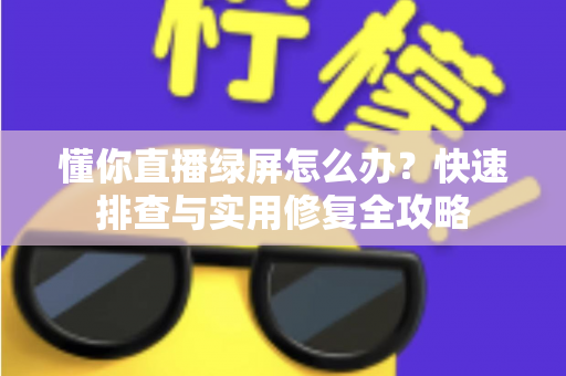 懂你直播绿屏怎么办？快速排查与实用修复全攻略