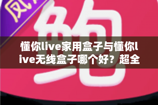 懂你live家用盒子与懂你live无线盒子哪个好？超全对比评测，看完不再纠结！
