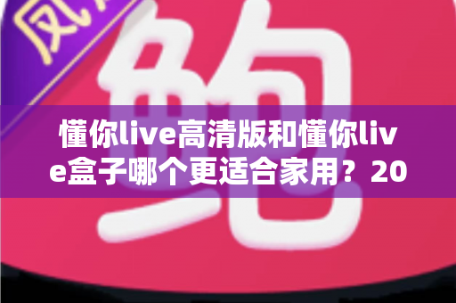 懂你live高清版和懂你live盒子哪个更适合家用？2025年家庭观影选购指南