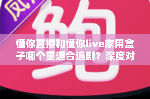 懂你直播和懂你live家用盒子哪个更适合追剧？深度对比帮你找到最佳追剧方案