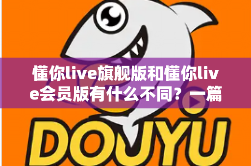 懂你live旗舰版和懂你live会员版有什么不同？一篇看懂版本差异与选购指南