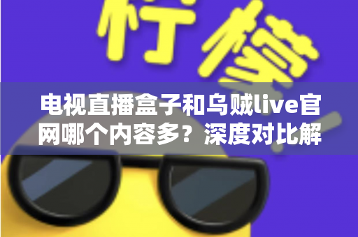 电视直播盒子和乌贼live官网哪个内容多？深度对比解析助你选出内容更丰富的观影方案