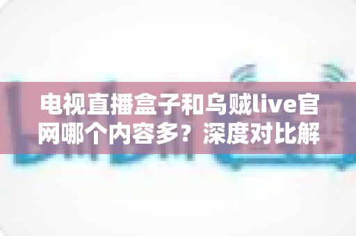 电视直播盒子和乌贼live官网哪个内容多？深度对比解析助你选出内容更丰富的观影方案