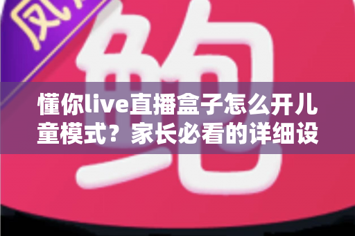 懂你live直播盒子怎么开儿童模式？家长必看的详细设置教程与实用技巧