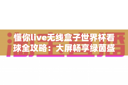 懂你live无线盒子世界杯看球全攻略:大屏畅享绿茵盛宴的家庭观赛神器 懂你live无线盒子世界杯看球全攻略:大屏畅享绿茵盛宴的家庭观赛神器