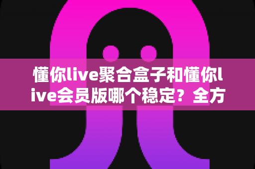 懂你live聚合盒子和懂你live会员版哪个稳定?全方位深度对比评测,看完这篇不再纠结 懂你live聚合盒子和懂你live会员版哪个稳定?全方位深度对比评测,看完这篇不再纠结
