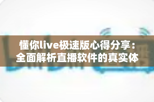 懂你live极速版心得分享：全面解析直播软件的真实体验与实用技巧