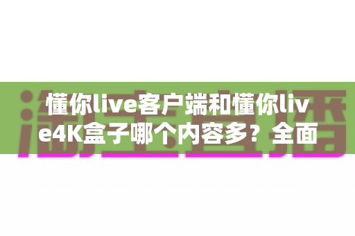 懂你live客户端和懂你live4K盒子哪个内容多？全面深度对比，帮你选出内容更丰富的观影方案