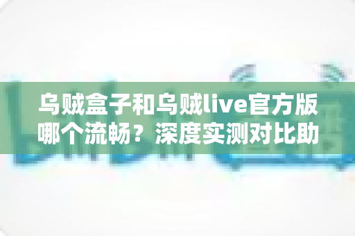 乌贼盒子和乌贼live官方版哪个流畅?深度实测对比助你告别卡顿、畅享丝滑观影体验 乌贼盒子和乌贼live官方版哪个流畅?深度实测对比助你告别卡顿、畅享丝滑观影体验