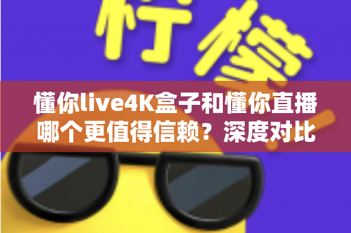 懂你live4K盒子和懂你直播哪个更值得信赖？深度对比评测为你揭秘最佳选择