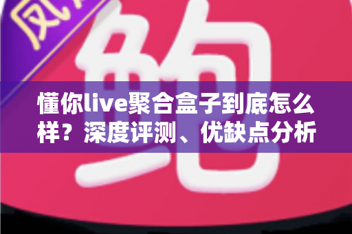 懂你live聚合盒子到底怎么样?深度评测、优缺点分析与购买指南全解析 懂你live聚合盒子到底怎么样?深度评测、优缺点分析与购买指南全解析