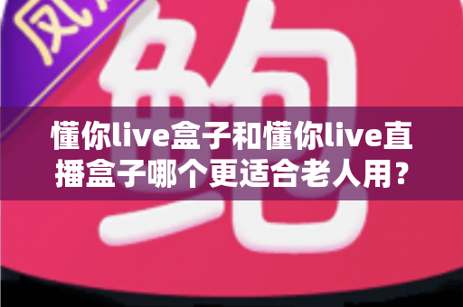 懂你live盒子和懂你live直播盒子哪个更适合老人用?适老化电视盒子深度对比与选购全攻略 懂你live盒子和懂你live直播盒子哪个更适合老人用?适老化电视盒子深度对比与选购全攻略