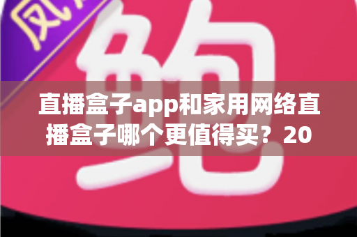 直播盒子app和家用网络直播盒子哪个更值得买？2025年最全选购指南帮你避坑