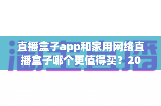 直播盒子app和家用网络直播盒子哪个更值得买？2025年最全选购指南帮你避坑