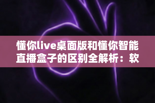 懂你live桌面版和懂你智能直播盒子的区别全解析:软件与硬件直播方案到底该怎么选? 懂你live桌面版和懂你智能直播盒子的区别全解析:软件与硬件直播方案到底该怎么选?