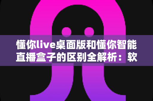 懂你live桌面版和懂你智能直播盒子的区别全解析:软件与硬件直播方案到底该怎么选? 懂你live桌面版和懂你智能直播盒子的区别全解析:软件与硬件直播方案到底该怎么选?