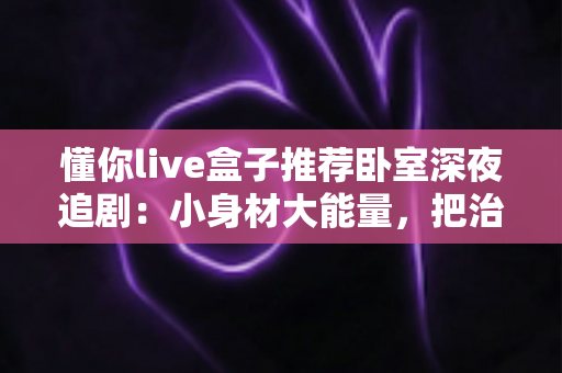 懂你live盒子推荐卧室深夜追剧：小身材大能量，把治愈系私人影院搬进卧室