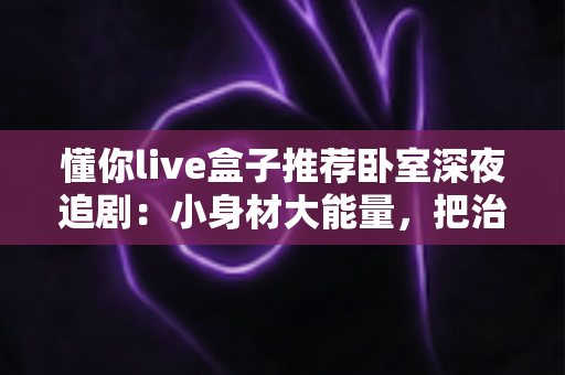 懂你live盒子推荐卧室深夜追剧：小身材大能量，把治愈系私人影院搬进卧室