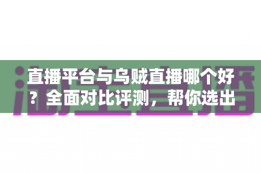 直播平台与乌贼直播哪个好?全面对比评测,帮你选出最合适的直播选择 直播平台与乌贼直播哪个好?全面对比评测,帮你选出最合适的直播选择