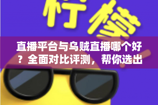 直播平台与乌贼直播哪个好?全面对比评测,帮你选出最合适的直播选择 直播平台与乌贼直播哪个好?全面对比评测,帮你选出最合适的直播选择