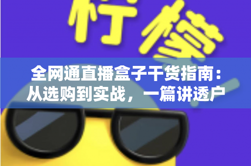 全网通直播盒子干货指南：从选购到实战，一篇讲透户外直播的稳定秘诀