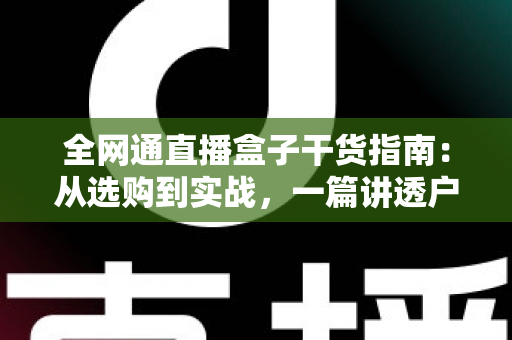 全网通直播盒子干货指南：从选购到实战，一篇讲透户外直播的稳定秘诀