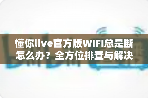 懂你live官方版WIFI总是断怎么办?全方位排查与解决技巧一文讲透 懂你live官方版WIFI总是断怎么办?全方位排查与解决技巧一文讲透