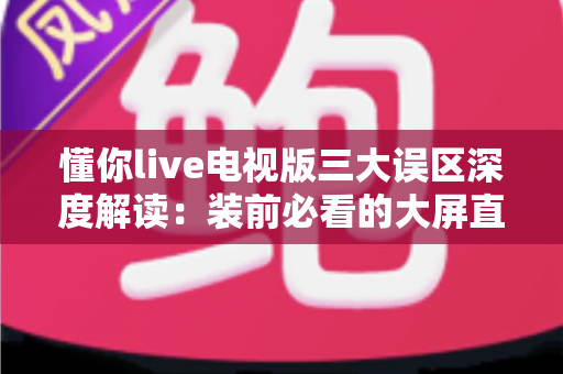 懂你live电视版三大误区深度解读:装前必看的大屏直播避坑指南 懂你live电视版三大误区深度解读:装前必看的大屏直播避坑指南