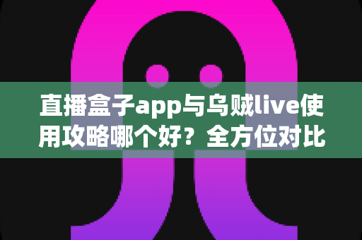 直播盒子app与乌贼live使用攻略哪个好？全方位对比评测与实用指南一次看懂