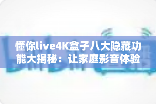 懂你live4K盒子八大隐藏功能大揭秘:让家庭影音体验瞬间升级的实战指南 懂你live4K盒子八大隐藏功能大揭秘:让家庭影音体验瞬间升级的实战指南