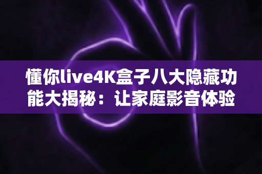 懂你live4K盒子八大隐藏功能大揭秘:让家庭影音体验瞬间升级的实战指南 懂你live4K盒子八大隐藏功能大揭秘:让家庭影音体验瞬间升级的实战指南