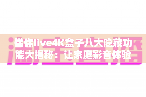 懂你live4K盒子八大隐藏功能大揭秘:让家庭影音体验瞬间升级的实战指南 懂你live4K盒子八大隐藏功能大揭秘:让家庭影音体验瞬间升级的实战指南