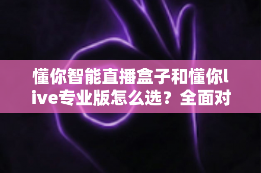 懂你智能直播盒子和懂你live专业版怎么选？全面对比助你找到最适合的直播利器