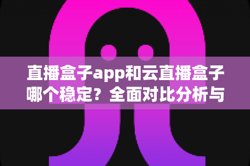 直播盒子app和云直播盒子哪个稳定?全面对比分析与实用选购指南 直播盒子app和云直播盒子哪个稳定?全面对比分析与实用选购指南