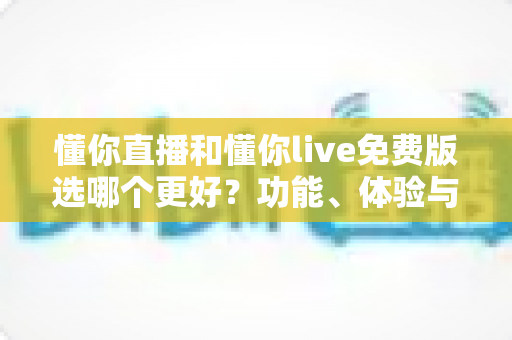 懂你直播和懂你live免费版选哪个更好？功能、体验与人群适配的全面对比指南