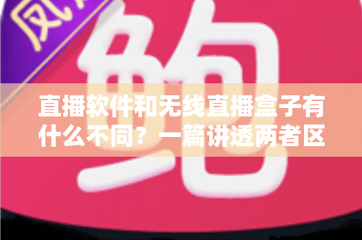 直播软件和无线直播盒子有什么不同?一篇讲透两者区别与选购指南的深度解析 直播软件和无线直播盒子有什么不同?一篇讲透两者区别与选购指南的深度解析