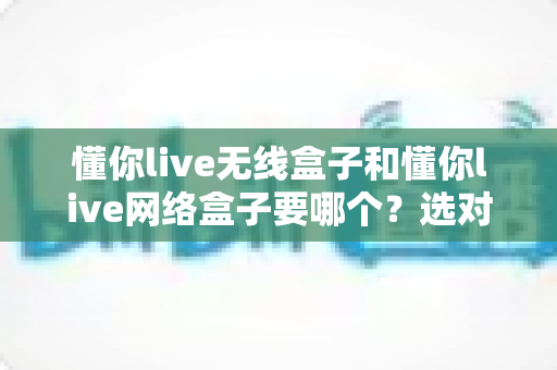 懂你live无线盒子和懂你live网络盒子要哪个?选对设备,直播观影体验翻倍的秘密全在这里 懂你live无线盒子和懂你live网络盒子要哪个?选对设备,直播观影体验翻倍的秘密全在这里