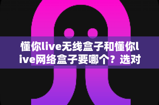 懂你live无线盒子和懂你live网络盒子要哪个?选对设备,直播观影体验翻倍的秘密全在这里 懂你live无线盒子和懂你live网络盒子要哪个?选对设备,直播观影体验翻倍的秘密全在这里