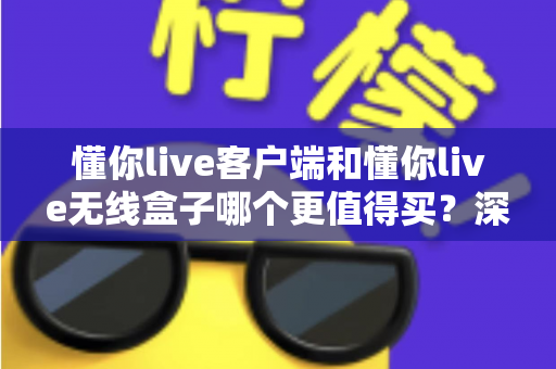 懂你live客户端和懂你live无线盒子哪个更值得买？深度对比分析助你理性选购