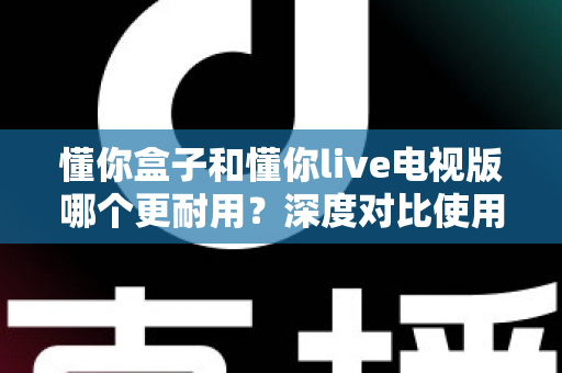 懂你盒子和懂你live电视版哪个更耐用？深度对比使用寿命、稳定性与选购全攻略