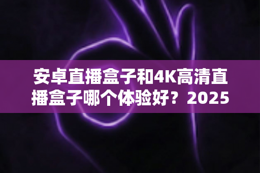 安卓直播盒子和4K高清直播盒子哪个体验好?2025年最全对比选购指南,一文看懂不踩坑! 安卓直播盒子和4K高清直播盒子哪个体验好?2025年最全对比选购指南,一文看懂不踩坑!