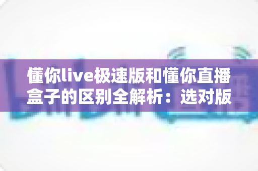 懂你live极速版和懂你直播盒子的区别全解析:选对版本,观看体验翻倍 懂你live极速版和懂你直播盒子的区别全解析:选对版本,观看体验翻倍