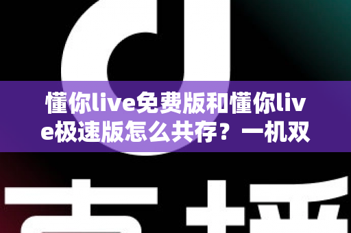 懂你live免费版和懂你live极速版怎么共存？一机双装全攻略，双版本并行使用毫无压力