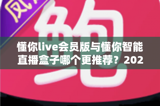 懂你live会员版与懂你智能直播盒子哪个更推荐？2024直播工具选购避坑指南