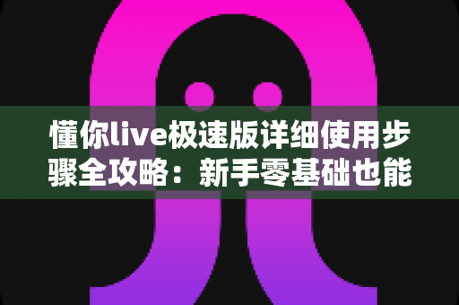 懂你live极速版详细使用步骤全攻略：新手零基础也能快速上手的完整操作指南