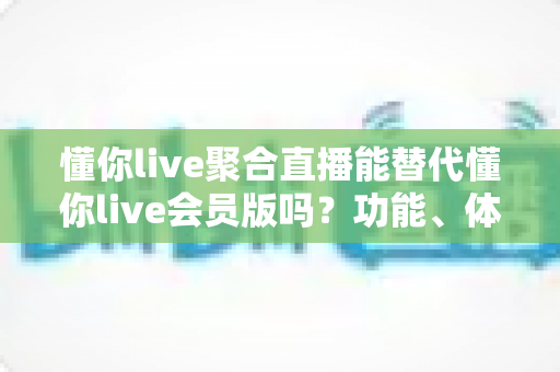 懂你live聚合直播能替代懂你live会员版吗?功能、体验与性价比全方位深度解析 懂你live聚合直播能替代懂你live会员版吗?功能、体验与性价比全方位深度解析