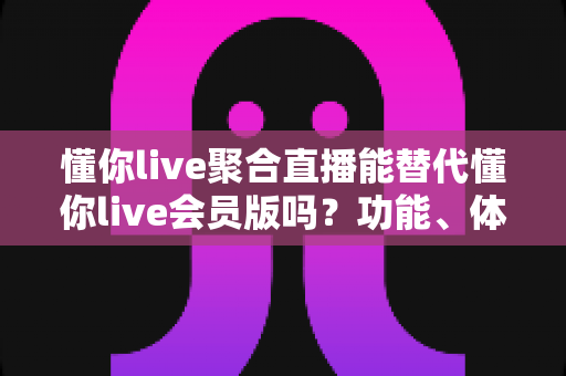 懂你live聚合直播能替代懂你live会员版吗?功能、体验与性价比全方位深度解析 懂你live聚合直播能替代懂你live会员版吗?功能、体验与性价比全方位深度解析
