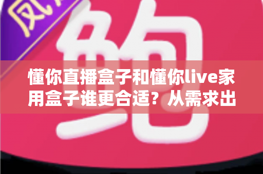 懂你直播盒子和懂你live家用盒子谁更合适？从需求出发的全维度选购对比指南